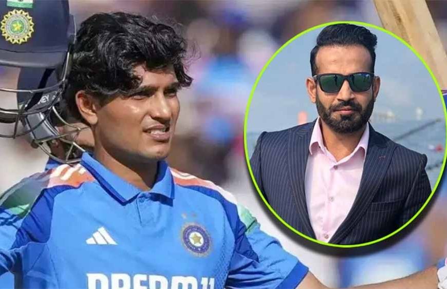 शुभमन गिल पर इरफान पठान का वार: टीम मैनेजमेंट की रणनीति पर उठाए बड़े सवाल