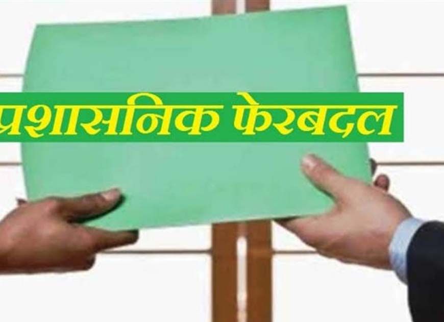 बड़ा प्रशासनिक फेरबदल! इन अधिकारियों का हुआ तबादला, सौंपी गई नई जिम्मेदारी