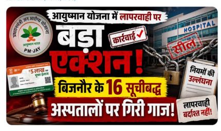 आयुष्मान योजना में लापरवाही पर बड़ा एक्शन, बिजनौर के 16 सूचीबद्ध अस्पतालों पर गिरी गाज