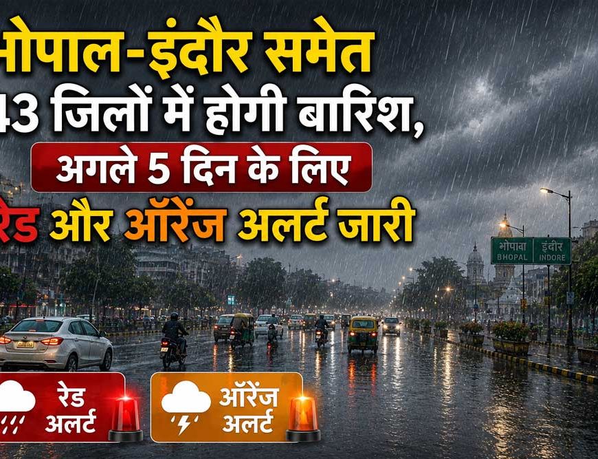 भोपाल-इंदौर समेत 43 जिलों में मूसलाधार बारिश का अलर्ट, अगले 5 दिन रेड और ऑरेंज चेतावनी जारी
