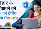 बिहार के शिक्षकों को AI सिखाएगा Google, मास्टर ट्रेनर बनाकर पूरे राज्य में होगा प्रशिक्षण